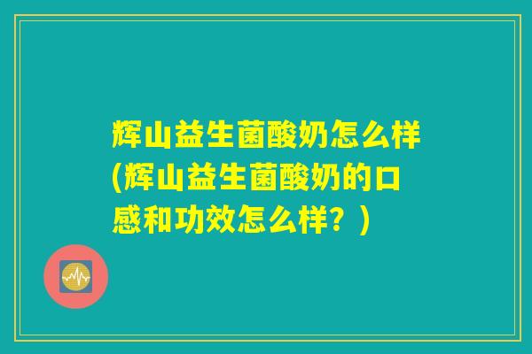 辉山益生菌酸奶怎么样(辉山益生菌酸奶的口感和功效怎么样？)