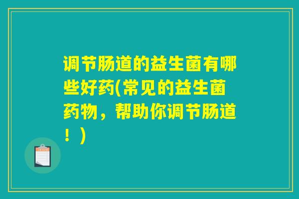 调节肠道的益生菌有哪些好药(常见的益生菌药物，帮助你调节肠道！)