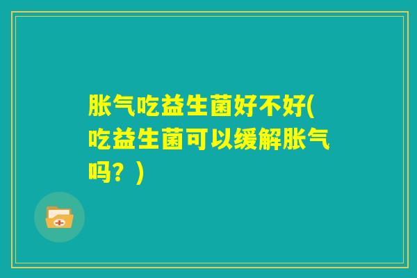 胀气吃益生菌好不好(吃益生菌可以缓解胀气吗？)