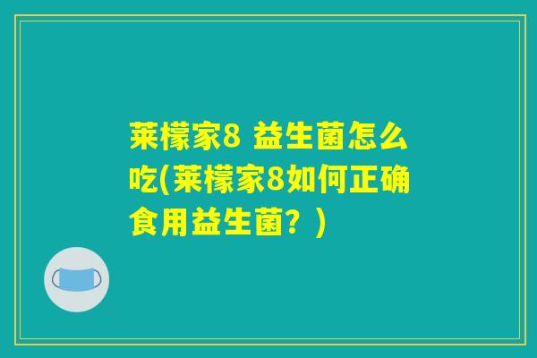 莱檬家8 益生菌怎么吃(莱檬家8如何正确食用益生菌?) 莱檬家8 益生菌怎么吃(莱檬家8如何正确食用益生菌?)