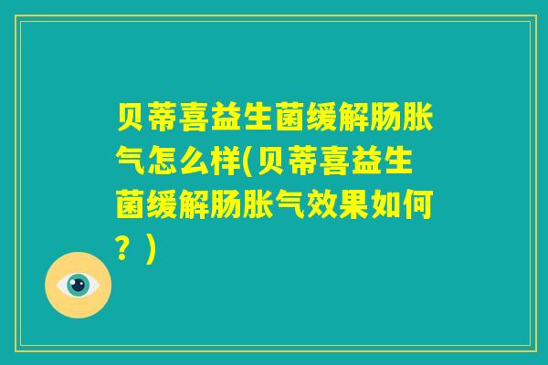 贝蒂喜益生菌缓解肠胀气怎么样(贝蒂喜益生菌缓解肠胀气效果如何？)