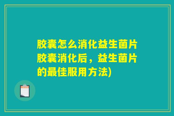 胶囊怎么消化益生菌片胶囊消化后，益生菌片的最佳服用方法)