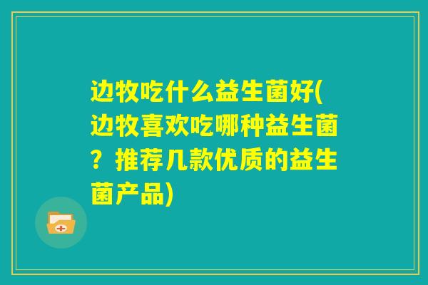 边牧吃什么益生菌好(边牧喜欢吃哪种益生菌？推荐几款优质的益生菌产品)