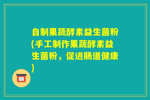 自制果蔬酵素益生菌粉(手工制作果蔬酵素益生菌粉，促进肠道健康)