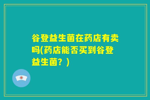 谷登益生菌在药店有卖吗(药店能否买到谷登益生菌？)