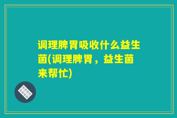 调理脾胃吸收什么益生菌(调理脾胃，益生菌来帮忙)