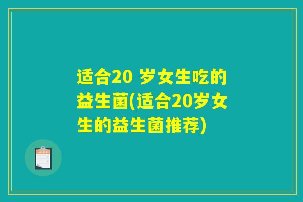 适合20 岁女生吃的益生菌(适合20岁女生的益生菌推荐)