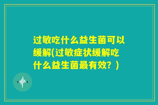 过敏吃什么益生菌可以缓解(过敏症状缓解吃什么益生菌最有效？)
