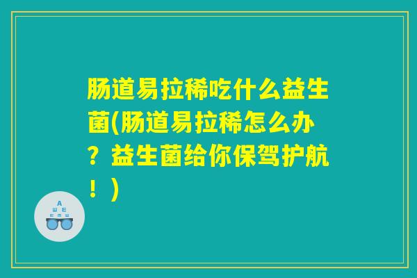 肠道易拉稀吃什么益生菌(肠道易拉稀怎么办?益生菌给你保驾护航!) 肠道易拉稀吃什么益生菌(肠道易拉稀怎么办?益生菌给你保驾护航!)