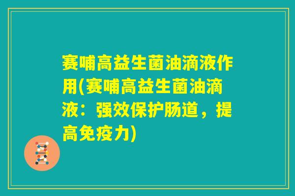 赛哺高益生菌油滴液作用(赛哺高益生菌油滴液:强效保护肠道,提高免疫力) 赛哺高益生菌油滴液作用(赛哺高益生菌油滴液:强效保护肠道,提高免疫力)