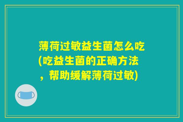 薄荷过敏益生菌怎么吃(吃益生菌的正确方法,帮助缓解薄荷过敏) 薄荷过敏益生菌怎么吃(吃益生菌的正确方法,帮助缓解薄荷过敏)
