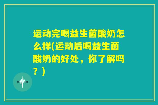 运动完喝益生菌酸奶怎么样(运动后喝益生菌酸奶的好处，你了解吗？)
