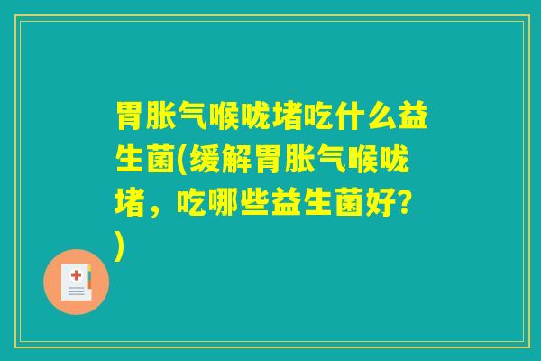 胃胀气喉咙堵吃什么益生菌(缓解胃胀气喉咙堵，吃哪些益生菌好？)