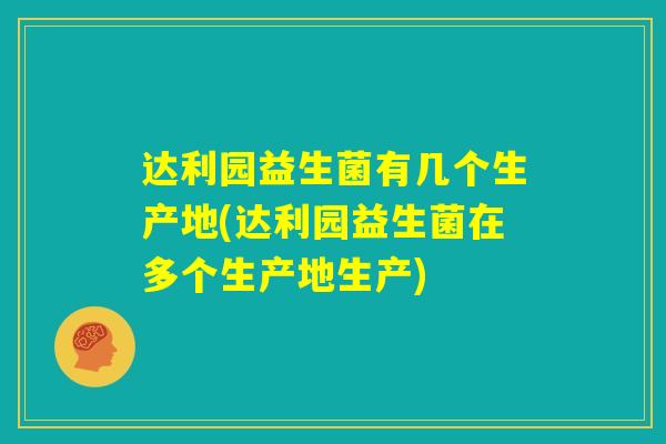 达利园益生菌有几个生产地(达利园益生菌在多个生产地生产)