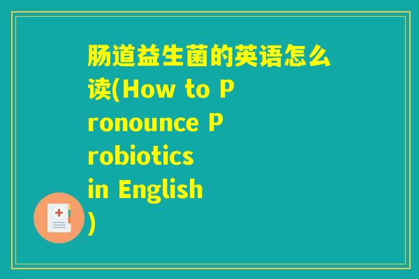 肠道益生菌的英语怎么读(How to Pronounce Probiotics in English) 肠道益生菌的英语怎么读(How to Pronounce Probiotics in English)