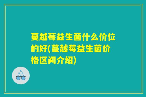 蔓越莓益生菌什么价位的好(蔓越莓益生菌价格区间介绍)