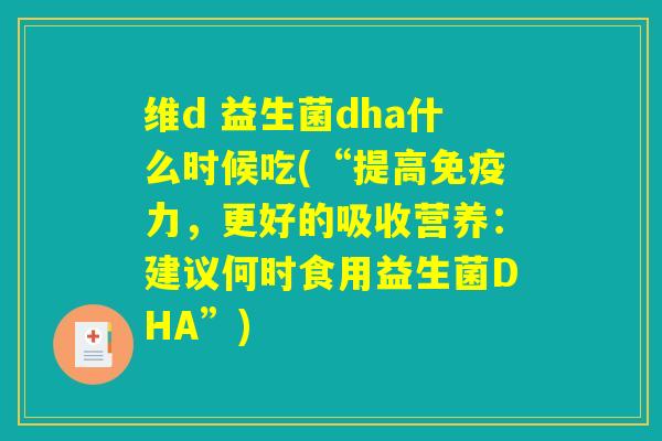 维d 益生菌dha什么时候吃(“提高免疫力，更好的吸收营养：建议何时食用益生菌DHA”)