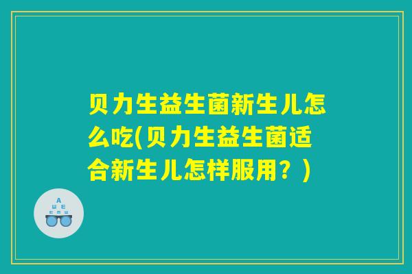 贝力生益生菌新生儿怎么吃(贝力生益生菌适合新生儿怎样服用？)