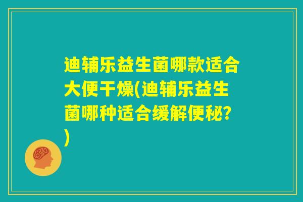 迪辅乐益生菌哪款适合大便干燥(迪辅乐益生菌哪种适合缓解便秘?) 迪辅乐益生菌哪款适合大便干燥(迪辅乐益生菌哪种适合缓解便秘?)