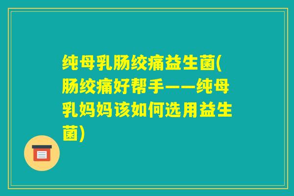 纯母乳肠绞痛益生菌(肠绞痛好帮手——纯母乳妈妈该如何选用益生菌)