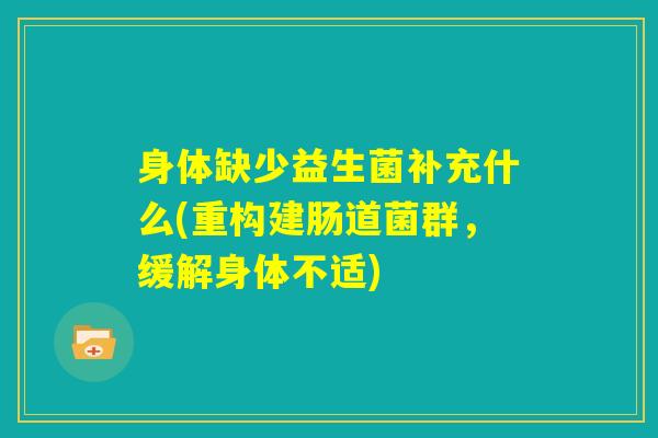 身体缺少益生菌补充什么(重构建肠道菌群，缓解身体不适)