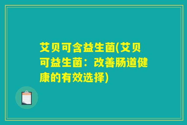 艾贝可含益生菌(艾贝可益生菌:改善肠道健康的有效选择) 艾贝可含益生菌(艾贝可益生菌:改善肠道健康的有效选择)
