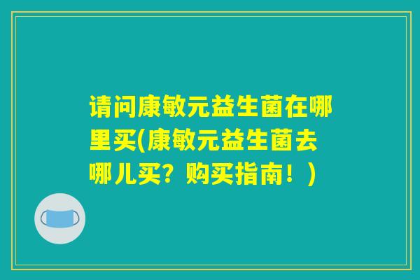 请问康敏元益生菌在哪里买(康敏元益生菌去哪儿买？购买指南！)