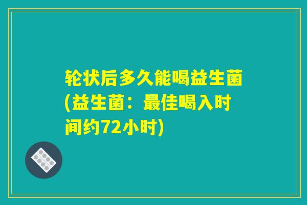 轮状后多久能喝益生菌(益生菌:最佳喝入时间约72小时) 轮状后多久能喝益生菌(益生菌:最佳喝入时间约72小时)