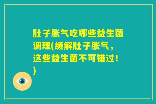 肚子胀气吃哪些益生菌调理(缓解肚子胀气，这些益生菌不可错过！)