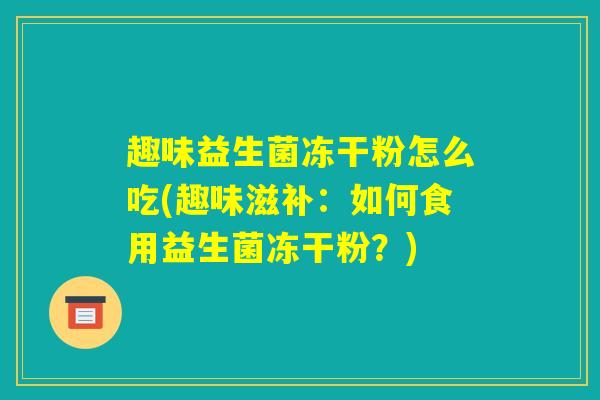 趣味益生菌冻干粉怎么吃(趣味滋补：如何食用益生菌冻干粉？)