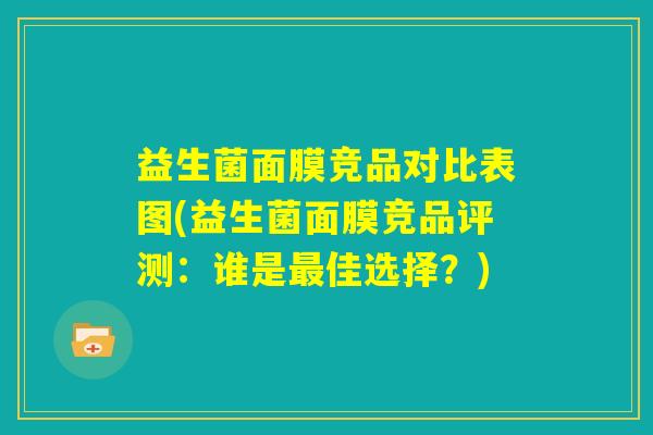 益生菌面膜竞品对比表图(益生菌面膜竞品评测：谁是最佳选择？)
