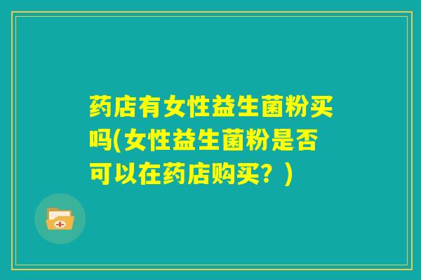药店有女性益生菌粉买吗(女性益生菌粉是否可以在药店购买？)