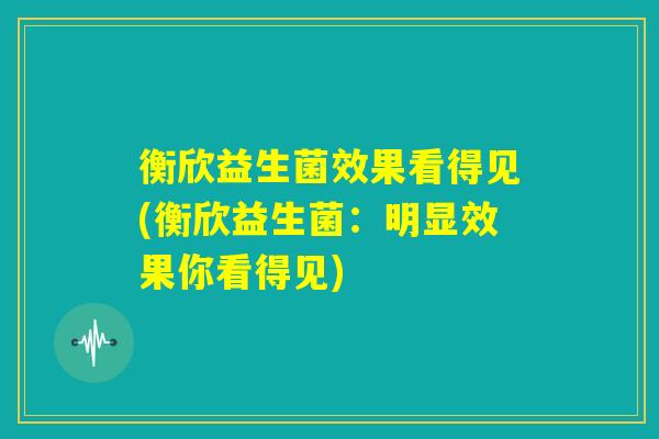 衡欣益生菌效果看得见(衡欣益生菌：明显效果你看得见)