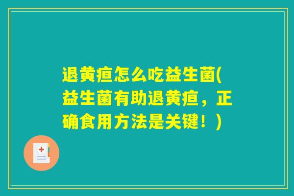 退黄疸怎么吃益生菌(益生菌有助退黄疸，正确食用方法是关键！)