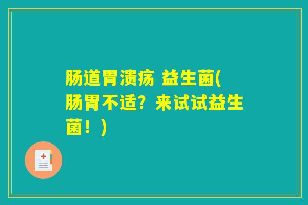 肠道胃溃疡 益生菌(肠胃不适？来试试益生菌！)