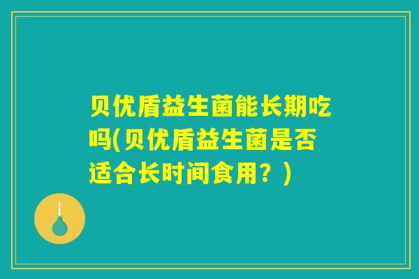 贝优盾益生菌能长期吃吗(贝优盾益生菌是否适合长时间食用？)