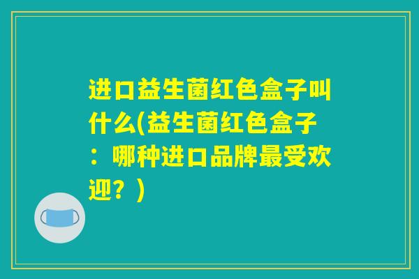 进口益生菌红色盒子叫什么(益生菌红色盒子：哪种进口品牌最受欢迎？)