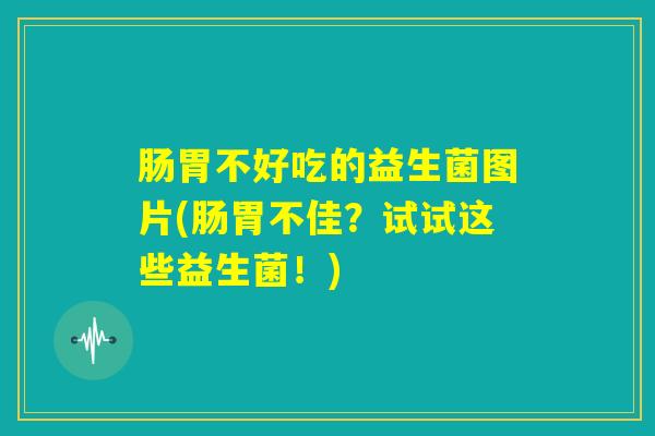肠胃不好吃的益生菌图片(肠胃不佳？试试这些益生菌！)
