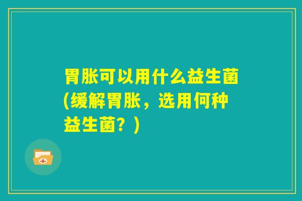 胃胀可以用什么益生菌(缓解胃胀，选用何种益生菌？)