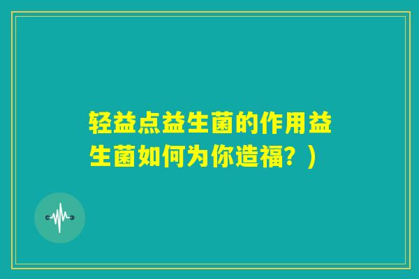 轻益点益生菌的作用益生菌如何为你造福？)
