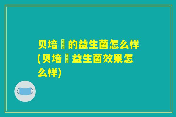 贝培尓的益生菌怎么样(贝培尓益生菌效果怎么样)