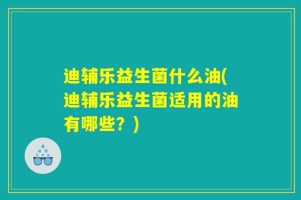 迪辅乐益生菌什么油(迪辅乐益生菌适用的油有哪些？)