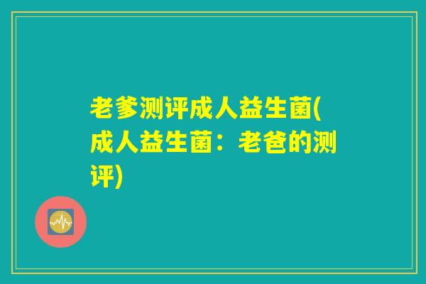 老爹测评成人益生菌(成人益生菌：老爸的测评)