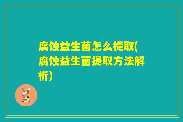 腐蚀益生菌怎么提取(腐蚀益生菌提取方法解析)