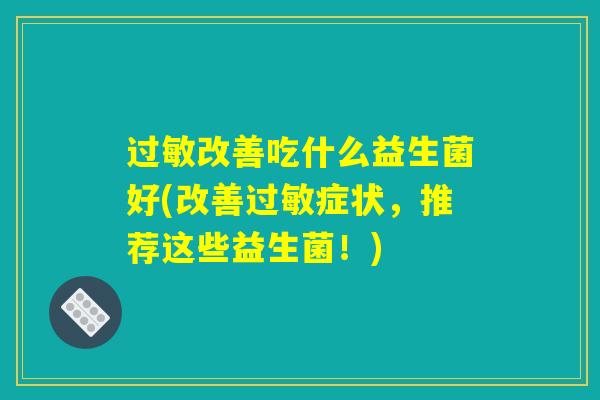 过敏改善吃什么益生菌好(改善过敏症状，推荐这些益生菌！)