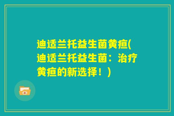 迪适兰托益生菌黄疸(迪适兰托益生菌：治疗黄疸的新选择！)