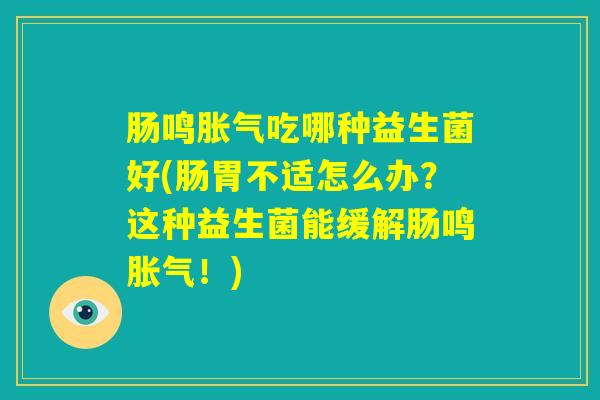 肠鸣胀气吃哪种益生菌好(肠胃不适怎么办？这种益生菌能缓解肠鸣胀气！)