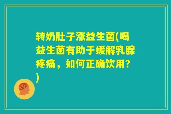 转奶肚子涨益生菌(喝益生菌有助于缓解乳腺疼痛，如何正确饮用？)