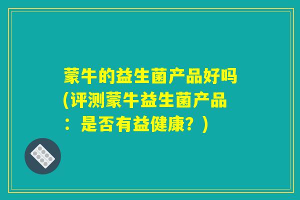 蒙牛的益生菌产品好吗(评测蒙牛益生菌产品：是否有益健康？)