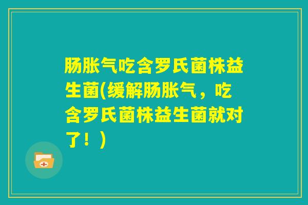 肠胀气吃含罗氏菌株益生菌(缓解肠胀气，吃含罗氏菌株益生菌就对了！)